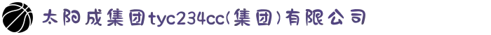 太阳成集团tyc234cc|tyc122cc|tyc7111cc|tyc33455cc(集团)有限公司